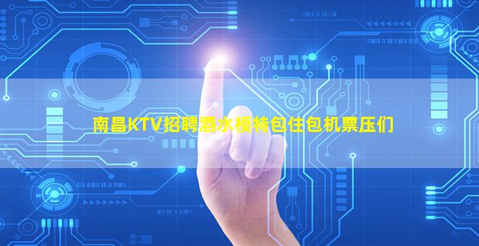 南昌KTV招聘酒水模特包住包机票压们