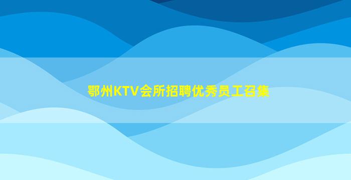 鄂州KTV会所招聘优秀员工召集